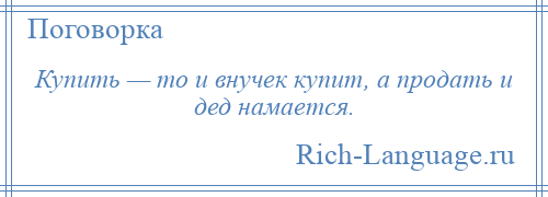 
    Купить — то и внучек купит, а продать и дед намается.