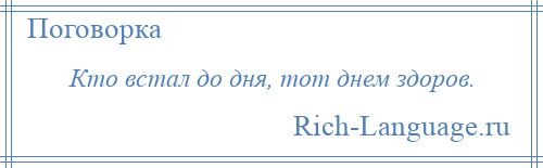 
    Кто встал до дня, тот днем здоров.