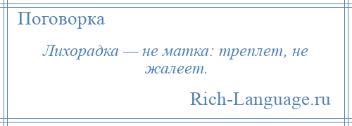 
    Лихорадка — не матка: треплет, не жалеет.