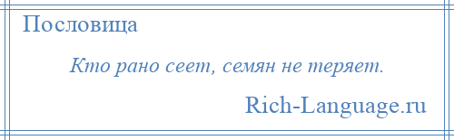 
    Кто рано сеет, семян не теряет.