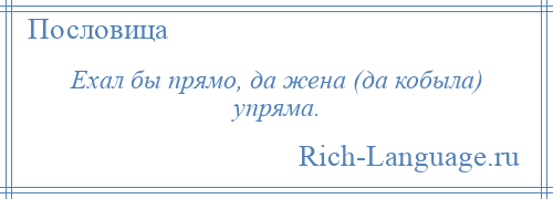 
    Ехал бы прямо, да жена (да кобыла) упряма.