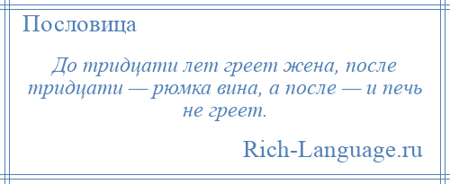 
    До тридцати лет греет жена, после тридцати — рюмка вина, а после — и печь не греет.