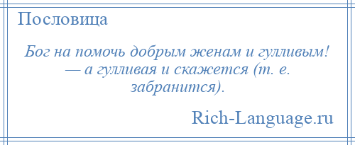 
    Бог на помочь добрым женам и гулливым! — а гулливая и скажется (т. е. забранится).