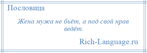 
    Жена мужа не бьёт, а под свой нрав ведёт.