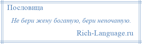 
    Не бери жену богатую, бери непочатую.