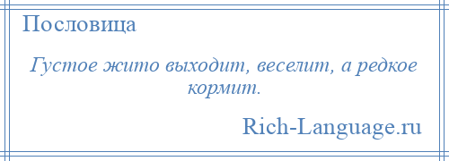 
    Густое жито выходит, веселит, а редкое кормит.