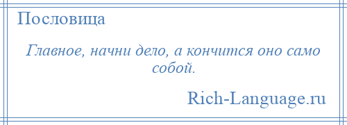 
    Главное, начни дело, а кончится оно само собой.