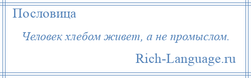 
    Человек хлебом живет, а не промыслом.