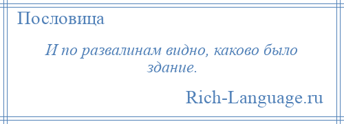 
    И по развалинам видно, каково было здание.