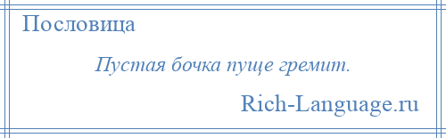 
    Пустая бочка пуще гремит.