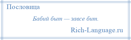 
    Бабий быт — завсе бит.