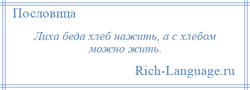 
    Лиха беда хлеб нажить, а с хлебом можно жить.