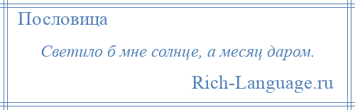 
    Светило б мне солнце, а месяц даром.