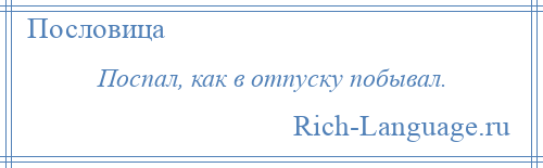 
    Поспал, как в отпуску побывал.