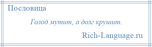 
    Голод мутит, а долг крушит.