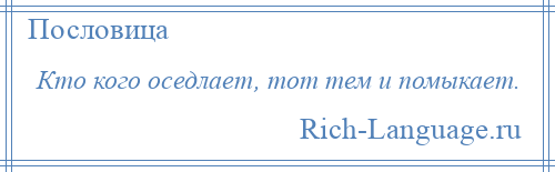 
    Кто кого оседлает, тот тем и помыкает.