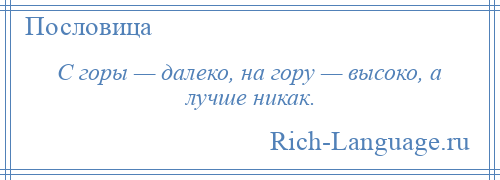 
    С горы — далеко, на гору — высоко, а лучше никак.