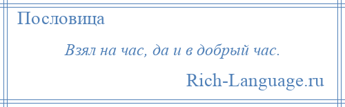 
    Взял на час, да и в добрый час.