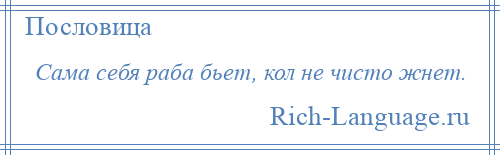 
    Сама себя раба бьет, кол не чисто жнет.