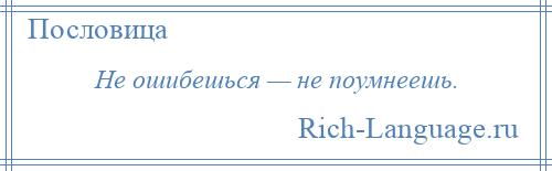 
    Не ошибешься — не поумнеешь.