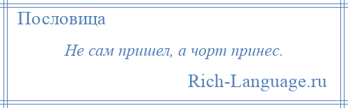 
    Не сам пришел, а чорт принес.