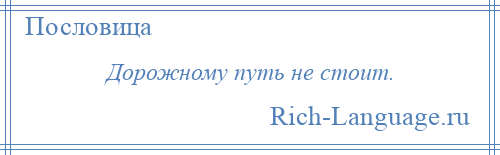 
    Дорожному путь не стоит.