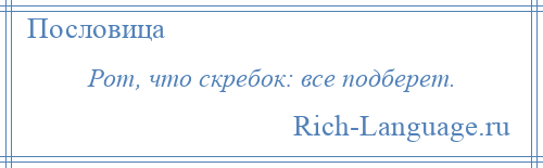 
    Рот, что скребок: все подберет.