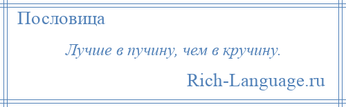 
    Лучше в пучину, чем в кручину.