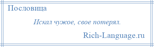 
    Искал чужое, свое потерял.