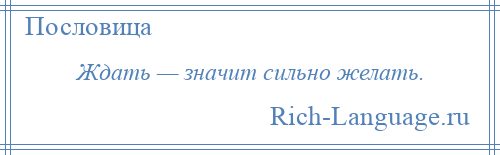 
    Ждать — значит сильно желать.