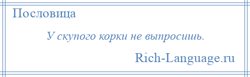 
    У скупого корки не выпросишь.