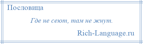 
    Где не сеют, там не жнут.