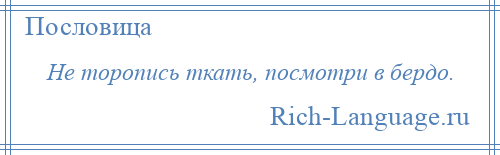 
    Не торопись ткать, посмотри в бердо.