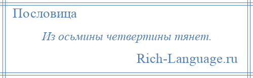 
    Из осьмины четвертины тянет.