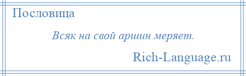 
    Всяк на свой аршин меряет.