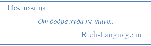 
    От добра худа не ищут.