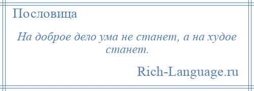 
    На доброе дело ума не станет, а на худое станет.