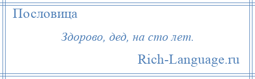 
    Здорово, дед, на сто лет.