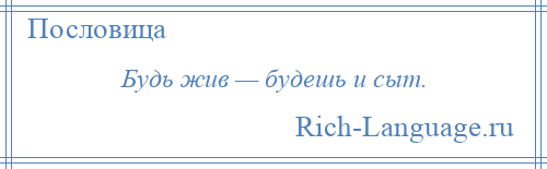 
    Будь жив — будешь и сыт.