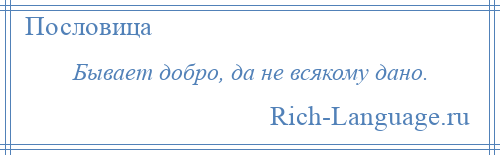 
    Бывает добро, да не всякому дано.