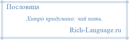 
    Хитро придумано: чай пить.