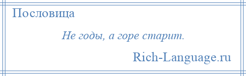 
    Не годы, а горе старит.