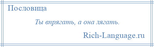 
    Ты впрягать, а она лягать.