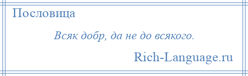 
    Всяк добр, да не до всякого.