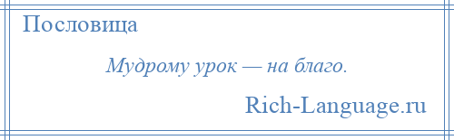 
    Мудрому урок — на благо.