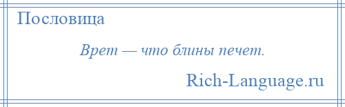 
    Врет — что блины печет.