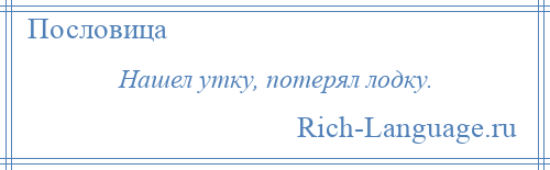 
    Нашел утку, потерял лодку.