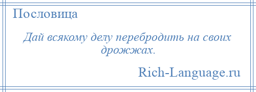 
    Дай всякому делу перебродить на своих дрожжах.