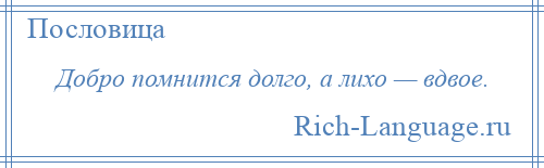
    Добро помнится долго, а лихо — вдвое.