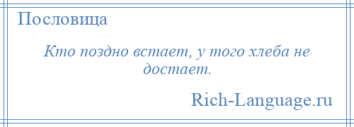 
    Кто поздно встает, у того хлеба не достает.